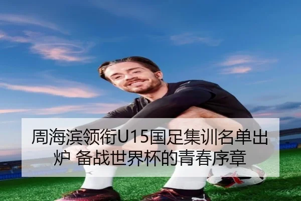 周海滨领衔U15国足集训名单出炉 备战世界杯的青春序章